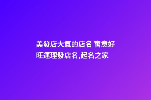 美發店大氣的店名 寓意好旺運理發店名,起名之家-第1張-店鋪起名-玄機派